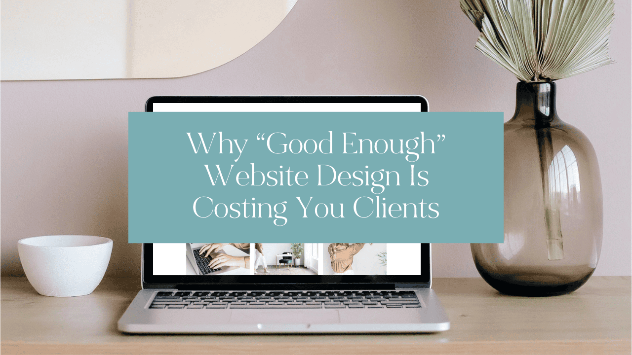 Why “Good Enough” Website Design Is Costing You Clients